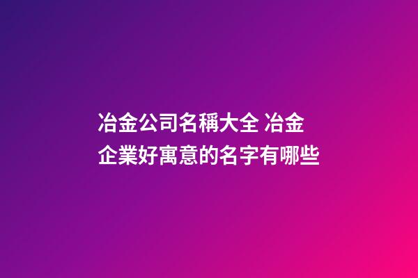 冶金公司名稱大全 冶金企業好寓意的名字有哪些-第1張-公司起名-玄機派